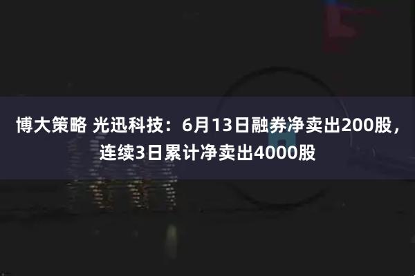 博大策略 光迅科技：6月13日融券净卖出200股，连续3日累计净卖出4000股