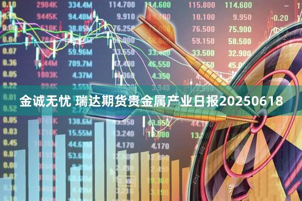 金诚无忧 瑞达期货贵金属产业日报20250618