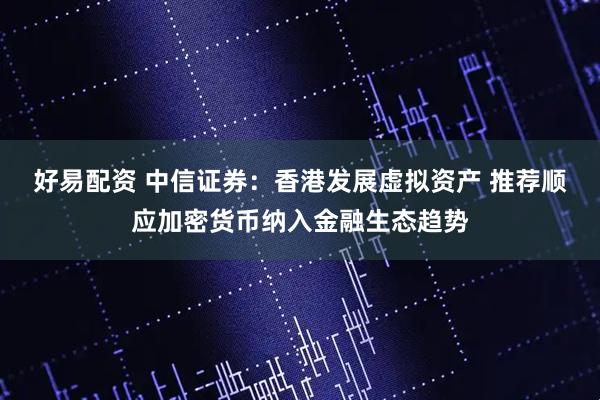 好易配资 中信证券：香港发展虚拟资产 推荐顺应加密货币纳入金融生态趋势