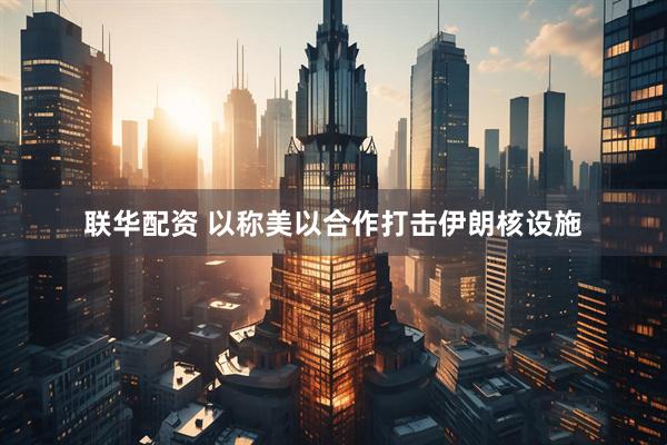 联华配资 以称美以合作打击伊朗核设施