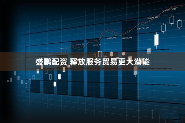 盛鹏配资 释放服务贸易更大潜能