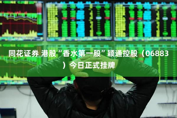 同花证券 港股“香水第一股”颖通控股（06883）今日正式挂牌