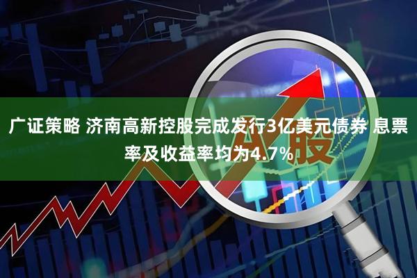 广证策略 济南高新控股完成发行3亿美元债券 息票率及收益率均为4.7%