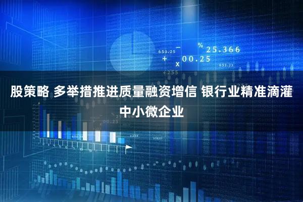 股策略 多举措推进质量融资增信 银行业精准滴灌中小微企业