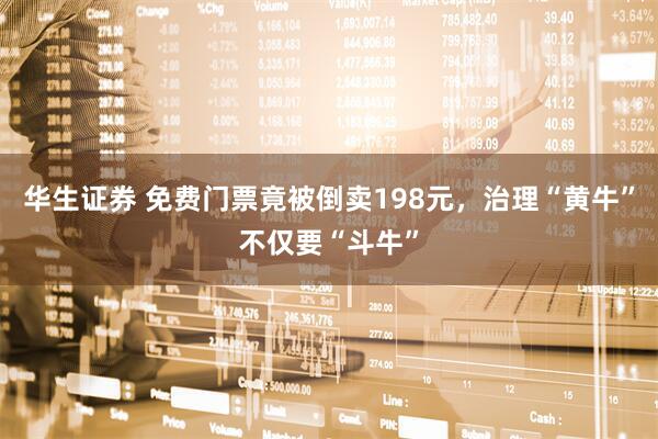 华生证券 免费门票竟被倒卖198元，治理“黄牛”不仅要“斗牛”