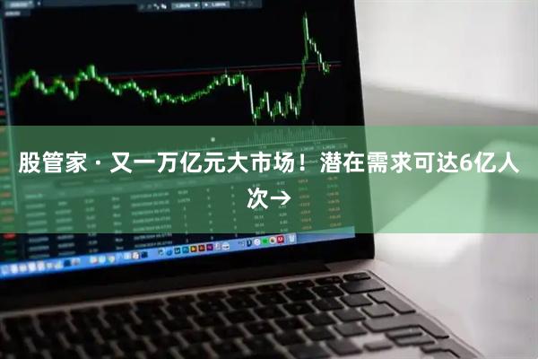 股管家 · 又一万亿元大市场！潜在需求可达6亿人次→