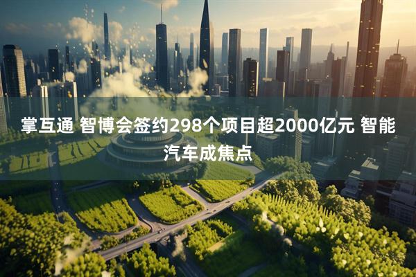 掌互通 智博会签约298个项目超2000亿元 智能汽车成焦点
