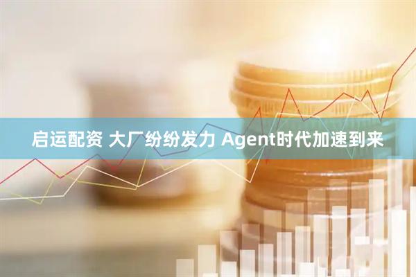 启运配资 大厂纷纷发力 Agent时代加速到来