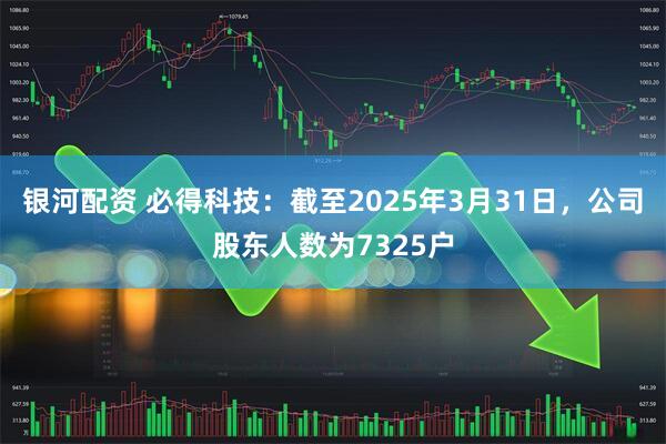 银河配资 必得科技：截至2025年3月31日，公司股东人数为7325户
