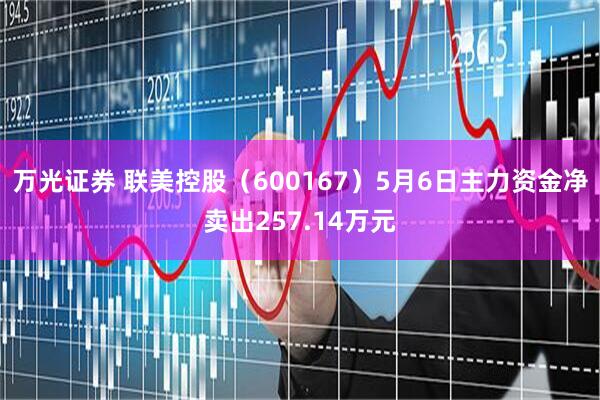 万光证券 联美控股（600167）5月6日主力资金净卖出257.14万元