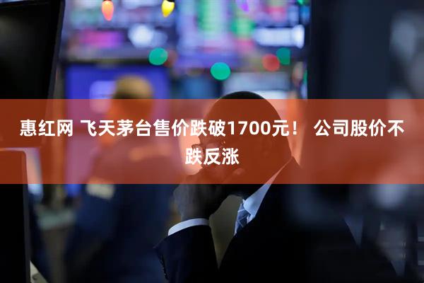 惠红网 飞天茅台售价跌破1700元！ 公司股价不跌反涨