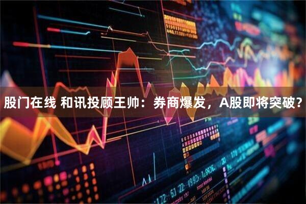 股门在线 和讯投顾王帅：券商爆发，A股即将突破？