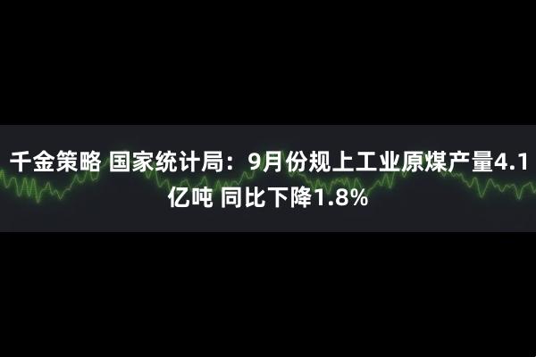 千金策略 国家统计局：9月份规上工业原煤产量4.1亿吨 同比下降1.8%