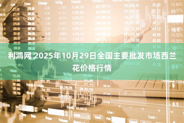 利鸿网 2025年10月29日全国主要批发市场西兰花价格行情