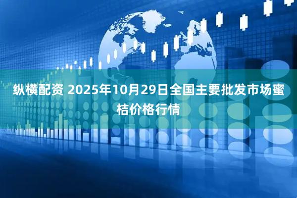纵横配资 2025年10月29日全国主要批发市场蜜桔价格行情