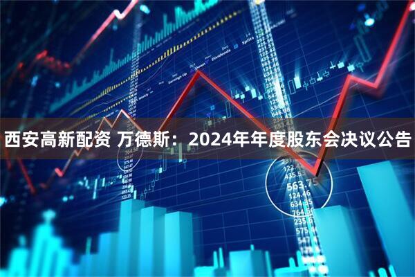 西安高新配资 万德斯：2024年年度股东会决议公告