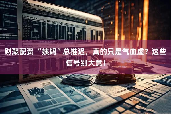 财聚配资 “姨妈”总推迟，真的只是气血虚？这些信号别大意！