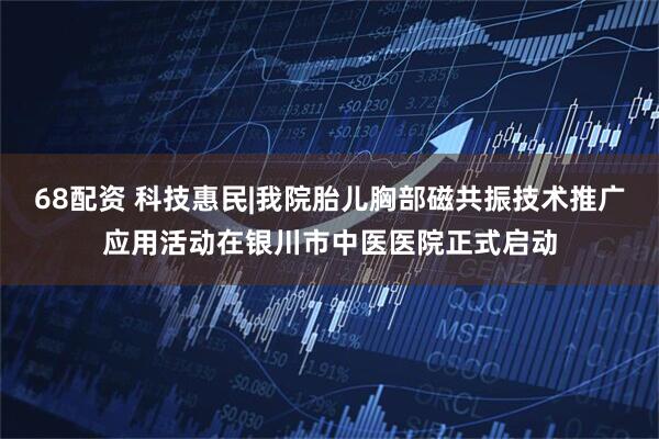 68配资 科技惠民|我院胎儿胸部磁共振技术推广应用活动在银川市中医医院正式启动