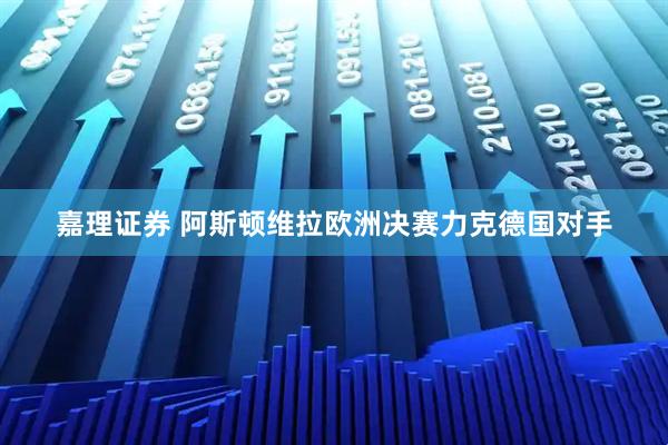 嘉理证券 阿斯顿维拉欧洲决赛力克德国对手