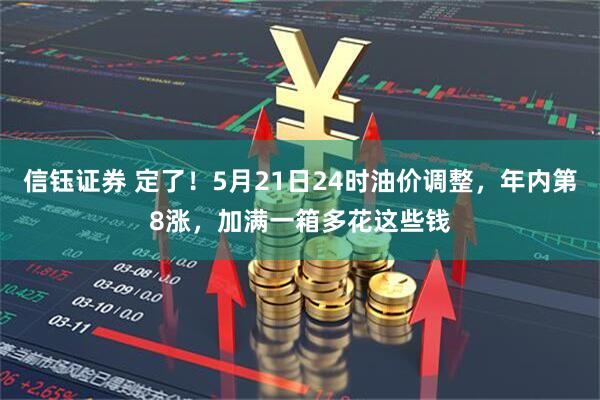 信钰证券 定了！5月21日24时油价调整，年内第8涨，加满一箱多花这些钱