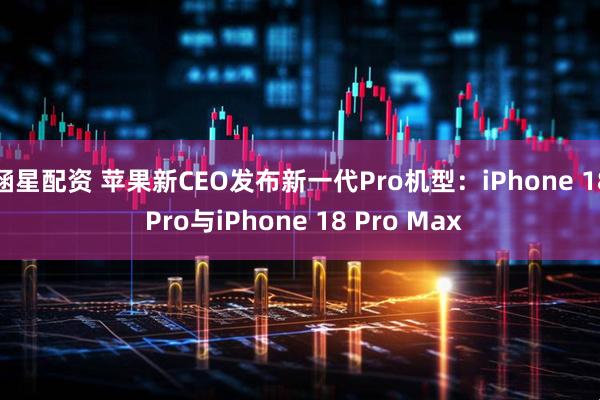 涵星配资 苹果新CEO发布新一代Pro机型：iPhone 18 Pro与iPhone 18 Pro Max
